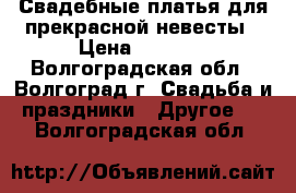 Свадебные платья для прекрасной невесты › Цена ­ 5 000 - Волгоградская обл., Волгоград г. Свадьба и праздники » Другое   . Волгоградская обл.
